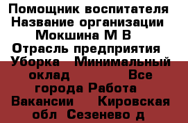 Помощник воспитателя › Название организации ­ Мокшина М.В. › Отрасль предприятия ­ Уборка › Минимальный оклад ­ 11 000 - Все города Работа » Вакансии   . Кировская обл.,Сезенево д.